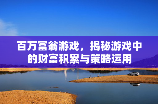 百万富翁游戏，揭秘游戏中的财富积累与策略运用