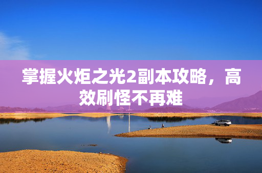 掌握火炬之光2副本攻略，高效刷怪不再难