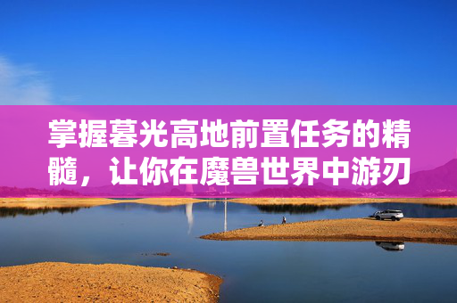 掌握暮光高地前置任务的精髓，让你在魔兽世界中游刃有余