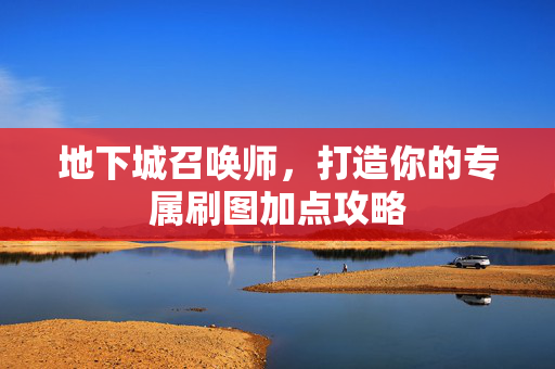 地下城召唤师,打造你的专属刷图加点攻略 地下城召唤师,打造你的专属刷图加点攻略