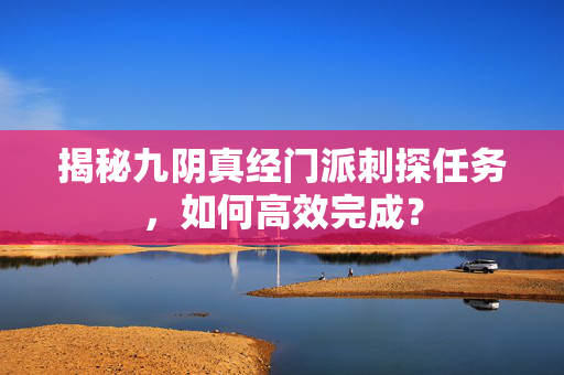 揭秘九阴真经门派刺探任务，如何高效完成？