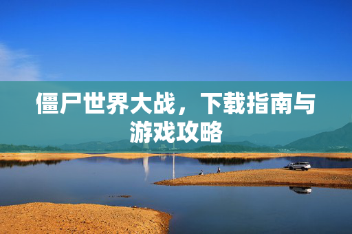 僵尸世界大战,下载指南与游戏攻略 僵尸世界大战,下载指南与游戏攻略