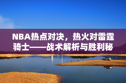 NBA热点对决，热火对雷霆骑士——战术解析与胜利秘诀