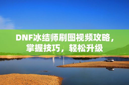 DNF冰结师刷图视频攻略，掌握技巧，轻松升级