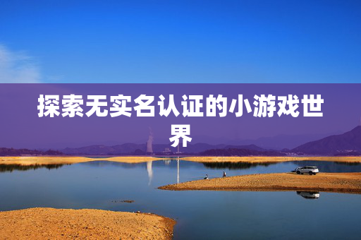 探索无实名认证的小游戏世界 探索无实名认证的小游戏世界