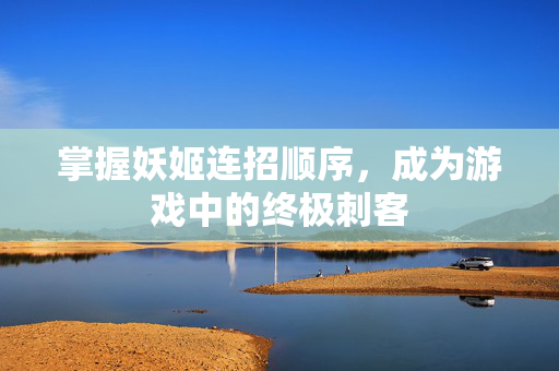 掌握妖姬连招顺序，成为游戏中的终极刺客