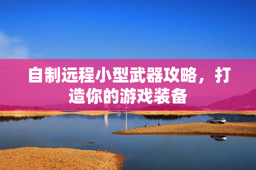自制远程小型武器攻略，打造你的游戏装备