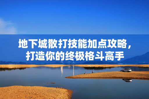 地下城散打技能加点攻略，打造你的终极格斗高手