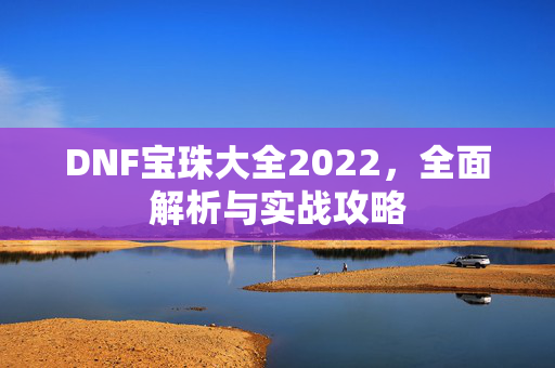 DNF宝珠大全2022，全面解析与实战攻略