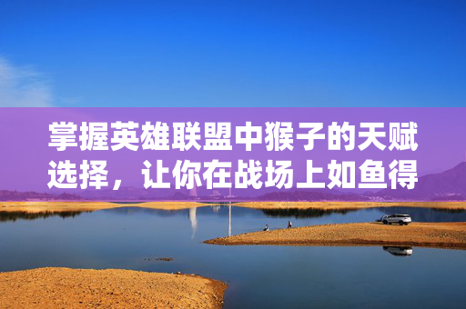 掌握英雄联盟中猴子的天赋选择,让你在战场上如鱼得水 掌握英雄联盟中猴子的天赋选择,让你在战场上如鱼得水