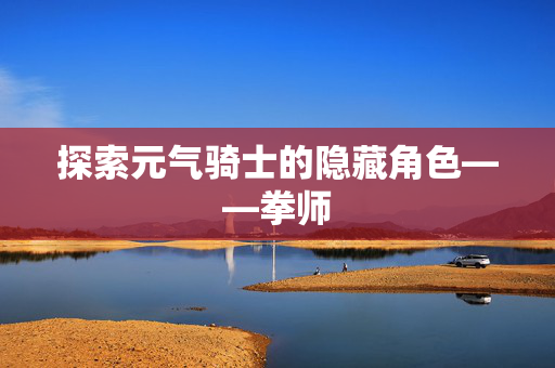 探索元气骑士的隐藏角色——拳师 探索元气骑士的隐藏角色——拳师