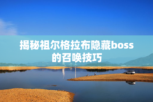揭秘祖尔格拉布隐藏boss的召唤技巧