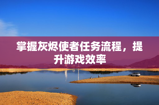 掌握灰烬使者任务流程,提升游戏效率 掌握灰烬使者任务流程,提升游戏效率