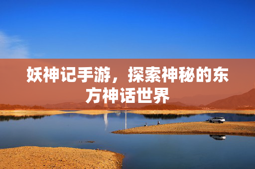 妖神记手游，探索神秘的东方神话世界