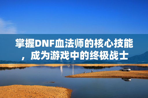 掌握DNF血法师的核心技能,成为游戏中的终极战士 掌握DNF血法师的核心技能,成为游戏中的终极战士