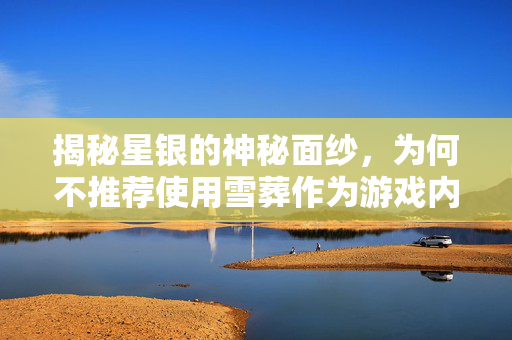 揭秘星银的神秘面纱,为何不推荐使用雪葬作为游戏内道具? 揭秘星银的神秘面纱,为何不推荐使用雪葬作为游戏内道具?