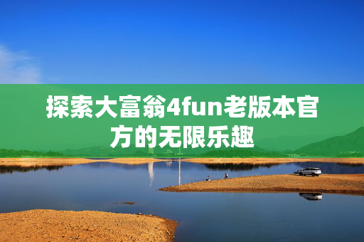 探索大富翁4fun老版本官方的无限乐趣 探索大富翁4fun老版本官方的无限乐趣