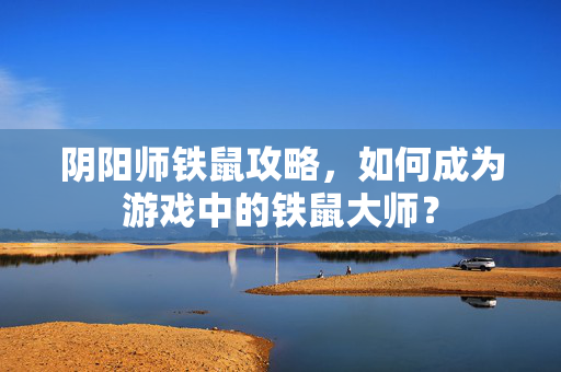 阴阳师铁鼠攻略，如何成为游戏中的铁鼠大师？