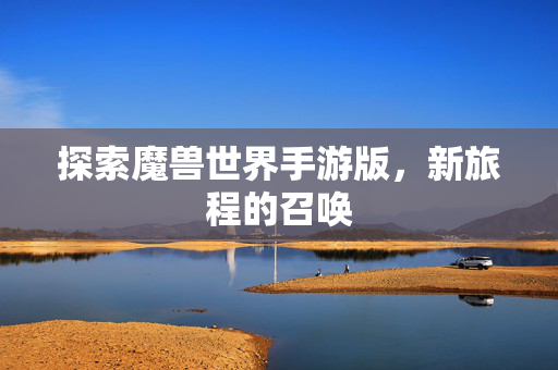 探索魔兽世界手游版,新旅程的召唤 探索魔兽世界手游版,新旅程的召唤
