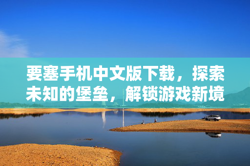 要塞手机中文版下载,探索未知的堡垒,解锁游戏新境界 要塞手机中文版下载,探索未知的堡垒,解锁游戏新境界