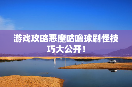 游戏攻略恶魔咕噜球刷怪技巧大公开! 游戏攻略恶魔咕噜球刷怪技巧大公开!