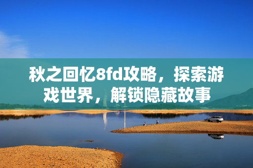秋之回忆8fd攻略，探索游戏世界，解锁隐藏故事
