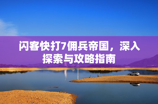 闪客快打7佣兵帝国，深入探索与攻略指南