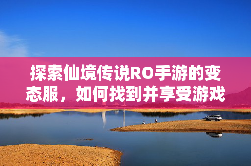 探索仙境传说RO手游的变态服,如何找到并享受游戏的乐趣 探索仙境传说RO手游的变态服,如何找到并享受游戏的乐趣