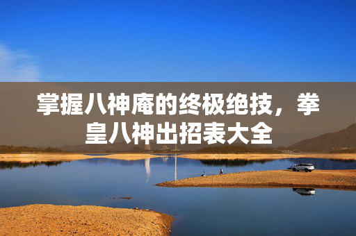 掌握八神庵的终极绝技,拳皇八神出招表大全 掌握八神庵的终极绝技,拳皇八神出招表大全