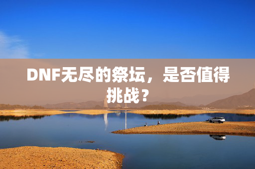 DNF无尽的祭坛,是否值得挑战? DNF无尽的祭坛,是否值得挑战?