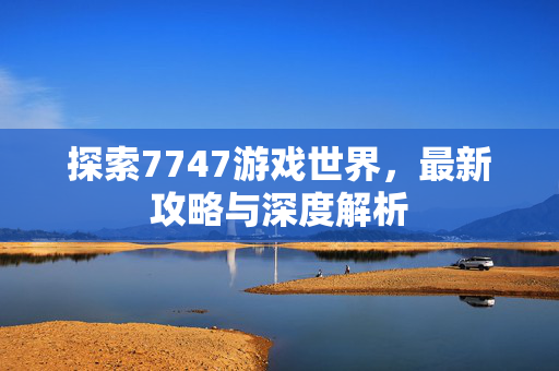 探索7747游戏世界,最新攻略与深度解析 探索7747游戏世界,最新攻略与深度解析
