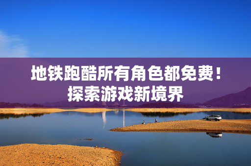 地铁跑酷所有角色都免费!探索游戏新境界 地铁跑酷所有角色都免费!探索游戏新境界