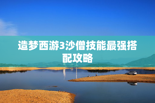 造梦西游3沙僧技能最强搭配攻略 造梦西游3沙僧技能最强搭配攻略