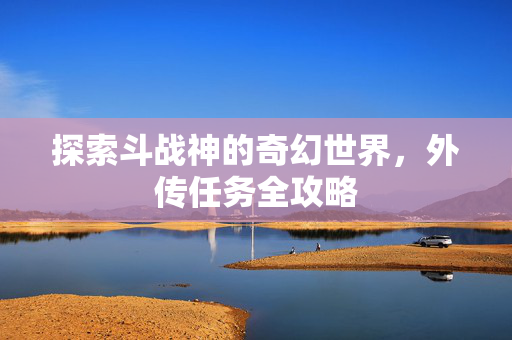 探索斗战神的奇幻世界,外传任务全攻略 探索斗战神的奇幻世界,外传任务全攻略