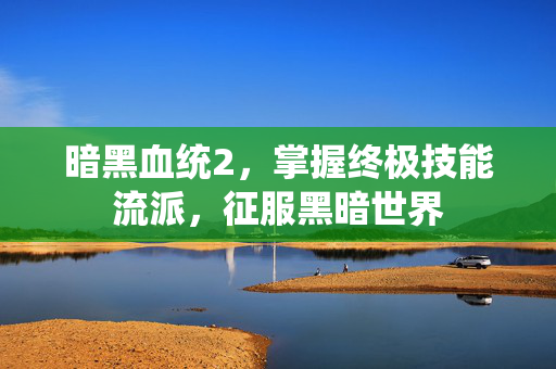 暗黑血统2,掌握终极技能流派,征服黑暗世界 暗黑血统2,掌握终极技能流派,征服黑暗世界
