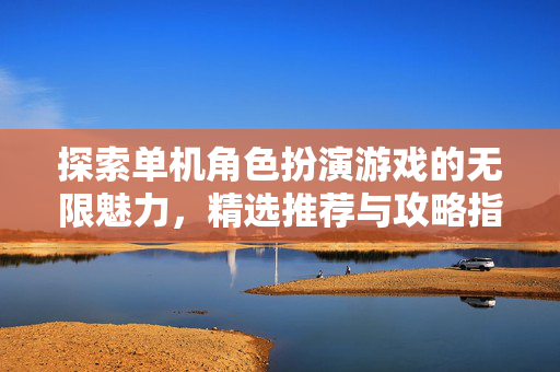 探索单机角色扮演游戏的无限魅力，精选推荐与攻略指南