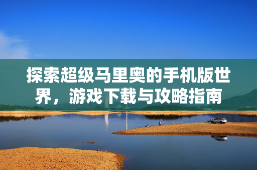 探索超级马里奥的手机版世界,游戏下载与攻略指南 探索超级马里奥的手机版世界,游戏下载与攻略指南