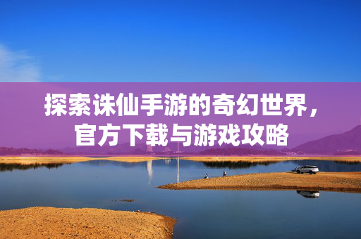 探索诛仙手游的奇幻世界，官方下载与游戏攻略