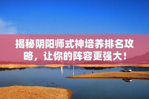 揭秘阴阳师式神培养排名攻略，让你的阵容更强大！