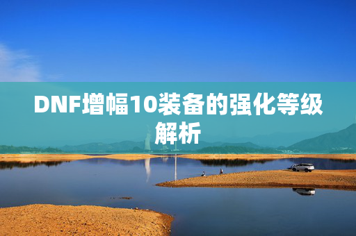 DNF增幅10装备的强化等级解析