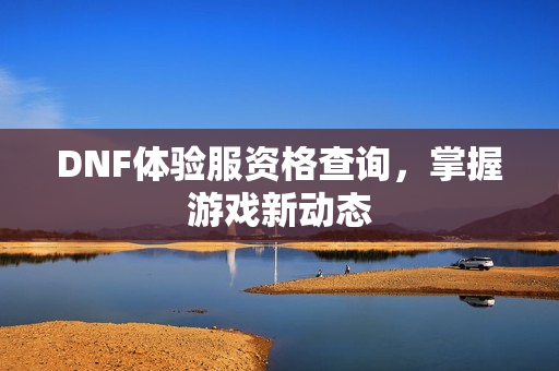 DNF体验服资格查询，掌握游戏新动态