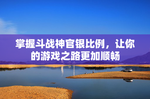 掌握斗战神官银比例,让你的游戏之路更加顺畅 掌握斗战神官银比例,让你的游戏之路更加顺畅