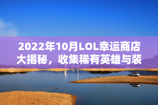 2022年10月LOL幸运商店大揭秘,收集稀有英雄与装备,赢取丰厚奖励! 2022年10月LOL幸运商店大揭秘,收集稀有英雄与装备,赢取丰厚奖励!