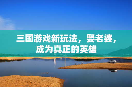 三国游戏新玩法，娶老婆，成为真正的英雄
