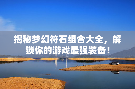揭秘梦幻符石组合大全，解锁你的游戏最强装备！