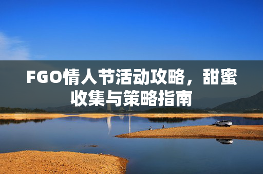 FGO情人节活动攻略,甜蜜收集与策略指南 FGO情人节活动攻略,甜蜜收集与策略指南