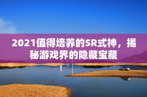 2021值得培养的SR式神，揭秘游戏界的隐藏宝藏