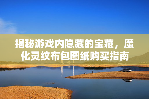 揭秘游戏内隐藏的宝藏,魔化灵纹布包图纸购买指南 揭秘游戏内隐藏的宝藏,魔化灵纹布包图纸购买指南