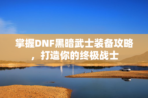 掌握DNF黑暗武士装备攻略，打造你的终极战士