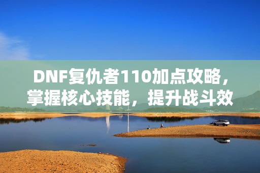 DNF复仇者110加点攻略,掌握核心技能,提升战斗效率 DNF复仇者110加点攻略,掌握核心技能,提升战斗效率